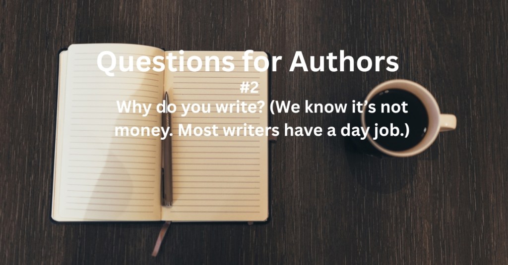 Questions for Authors #2: Why do you write? (We know it’s not money. Most writers have a day&nbsp;job.)