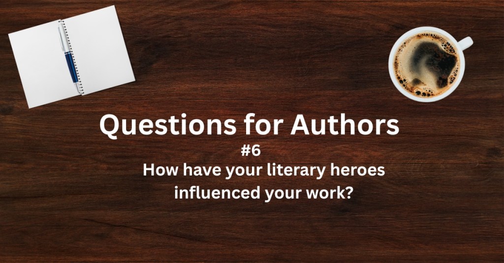 Questions for Authors #6: How have your literary heroes influenced your&nbsp;work?