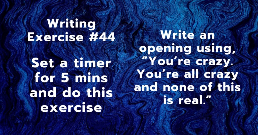 Writing Exercise #44: Write an opening using, “You’re crazy. You’re all crazy and none of this is real.”